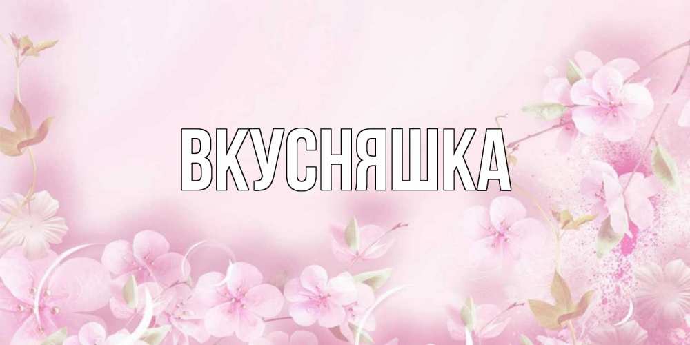 Открытка на каждый день с именем, Вкусняшка Главная нежные цветы Прикольная открытка с пожеланием онлайн скачать бесплатно 