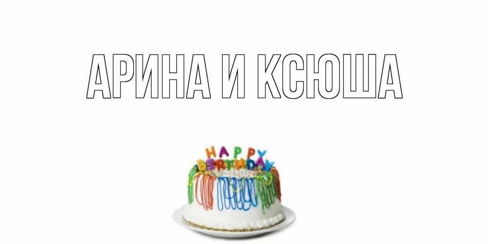 Открытка на каждый день с именем, Арина-и-Ксюша Главная Тортик Прикольная открытка с пожеланием онлайн скачать бесплатно 