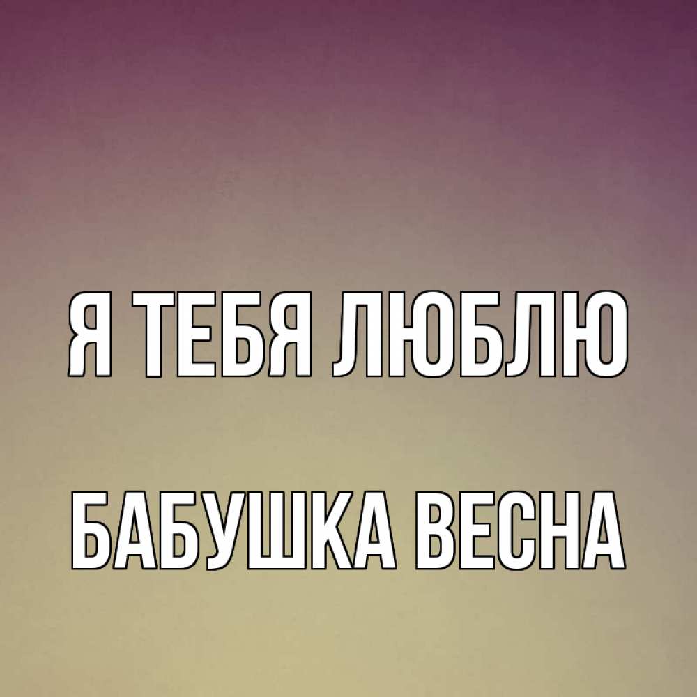 Открытка на каждый день с именем, Бабушка-Весна Я тебя люблю для любимой Прикольная открытка с пожеланием онлайн скачать бесплатно 