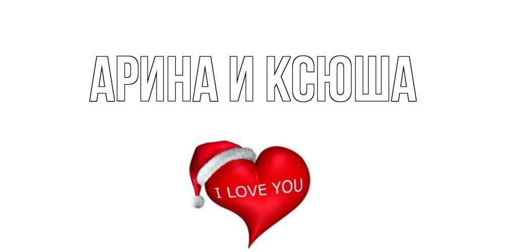 Открытка на каждый день с именем, Арина-и-Ксюша Главная сердце, новый год Прикольная открытка с пожеланием онлайн скачать бесплатно 