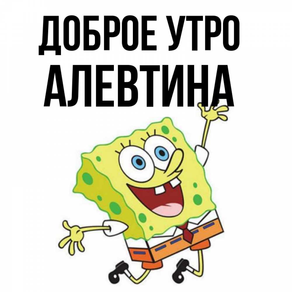 Открытка на каждый день с именем, Алевтина Доброе утро улыбающийся спанч Боб Прикольная открытка с пожеланием онлайн скачать бесплатно 