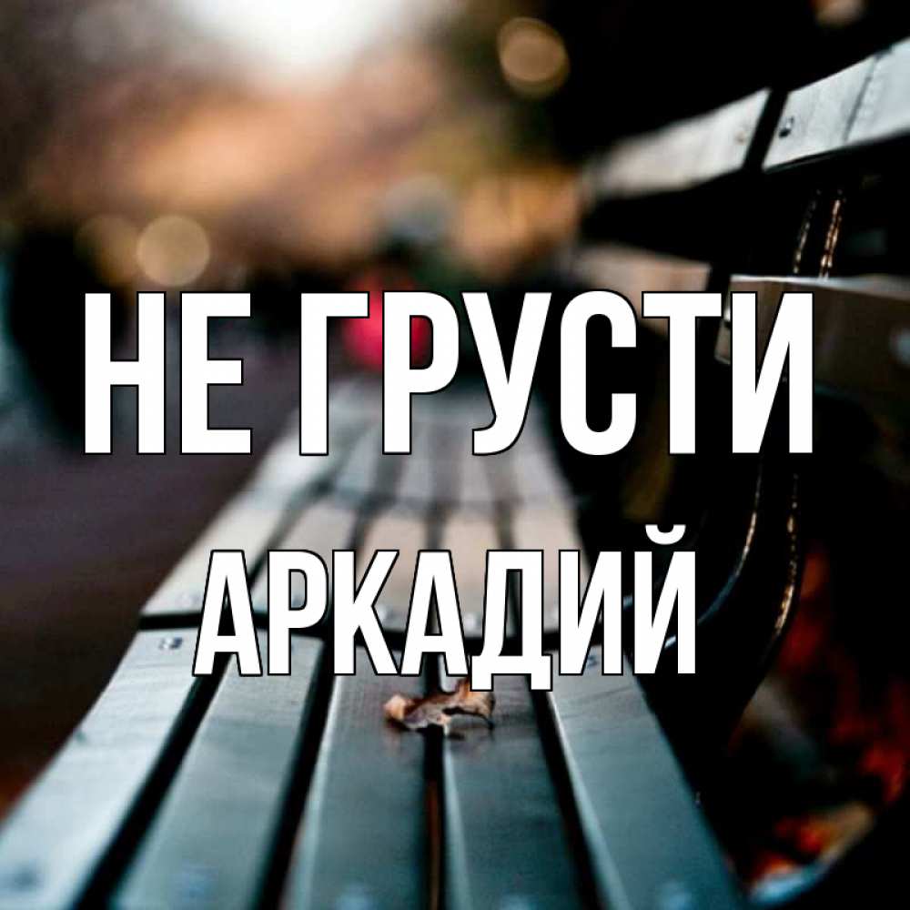 Открытка на каждый день с именем, Аркадий Не грусти размытый фон Прикольная открытка с пожеланием онлайн скачать бесплатно 