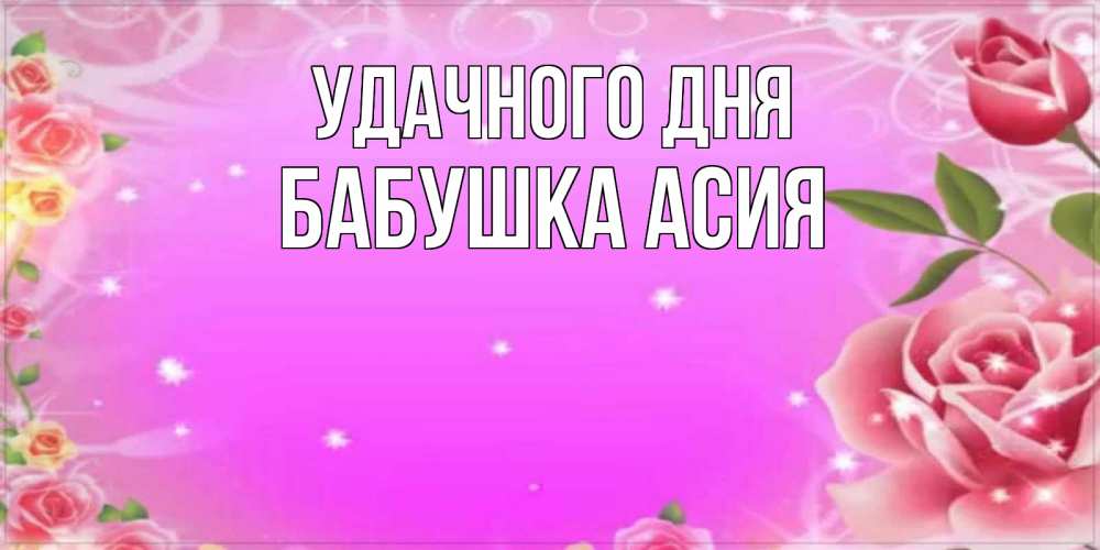 Открытка на каждый день с именем, Бабушка-Асия Удачного дня открытка с розами Прикольная открытка с пожеланием онлайн скачать бесплатно 