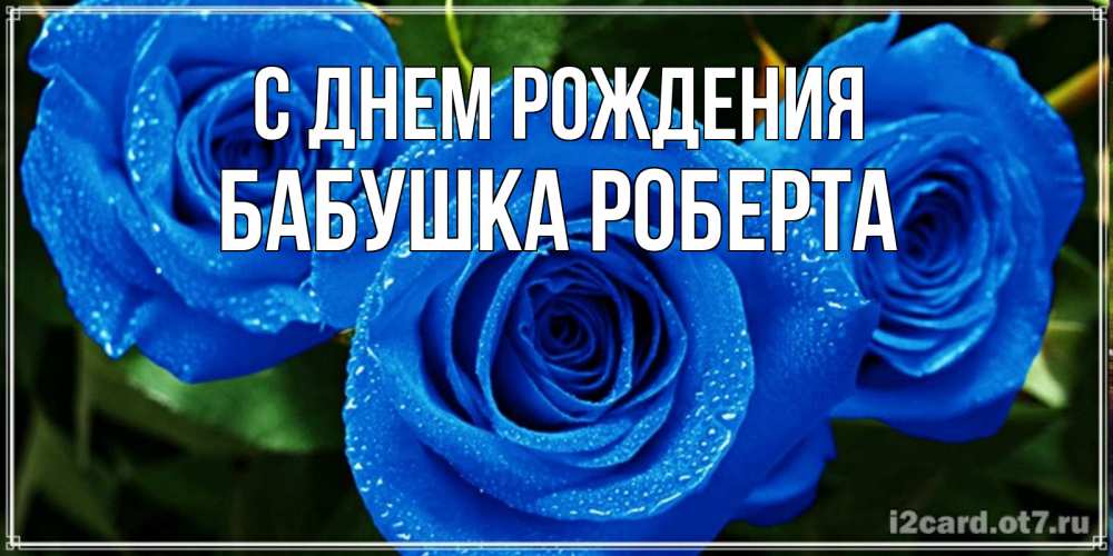 Открытка на каждый день с именем, Бабушка-Роберта С днем рождения розы с синим цветом Прикольная открытка с пожеланием онлайн скачать бесплатно 