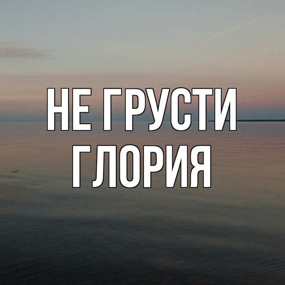 Открытка на каждый день с именем, Глория Не грусти водная гладь Прикольная открытка с пожеланием онлайн скачать бесплатно 