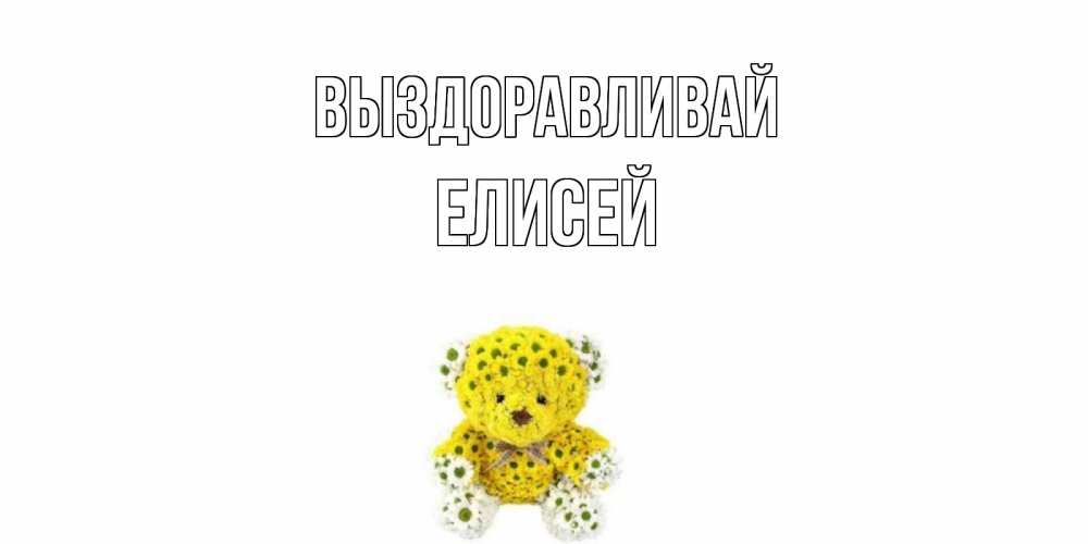 Открытка на каждый день с именем, Елисей Выздоравливай мишка Прикольная открытка с пожеланием онлайн скачать бесплатно 