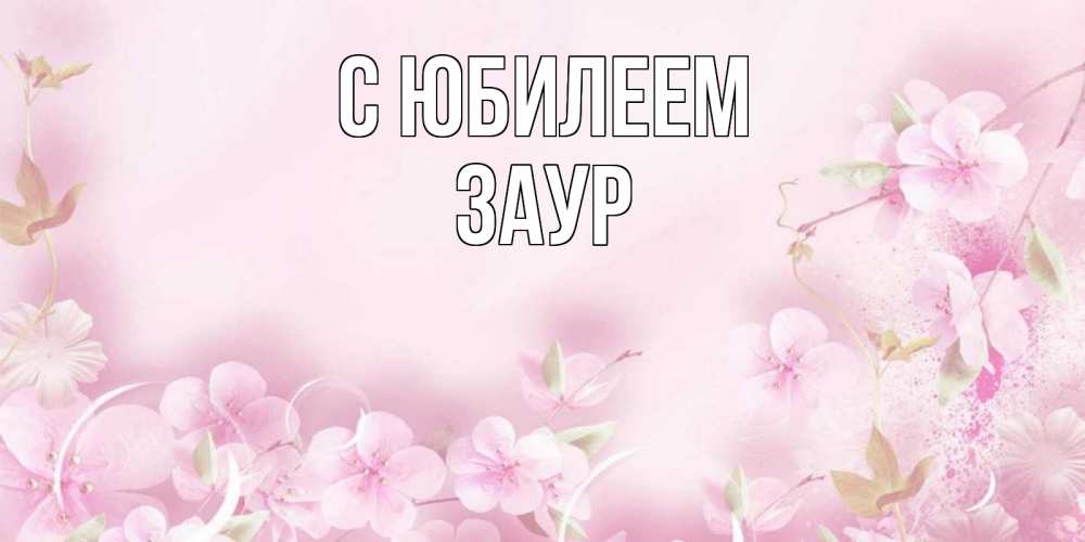 Открытка на каждый день с именем, Заур С юбилеем нежные цветы Прикольная открытка с пожеланием онлайн скачать бесплатно 