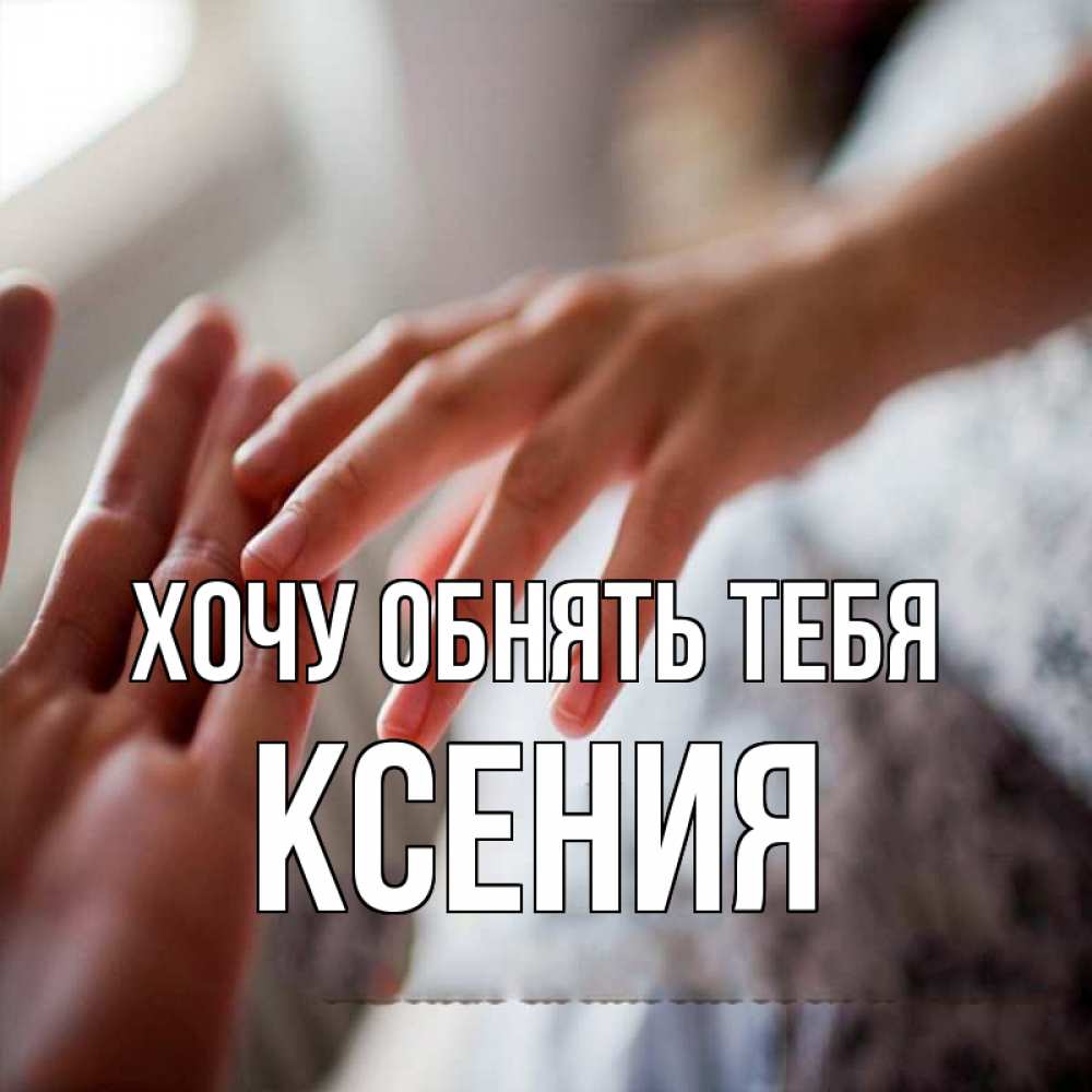 Открытка на каждый день с именем, Ксения Хочу обнять тебя прикосновение Прикольная открытка с пожеланием онлайн скачать бесплатно 