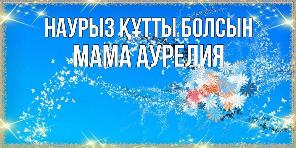 Открытка на каждый день с именем, Мама-Аурелия Наурыз құтты болсын открытка с подписью к международному женскому дню Прикольная открытка с пожеланием онлайн скачать бесплатно 