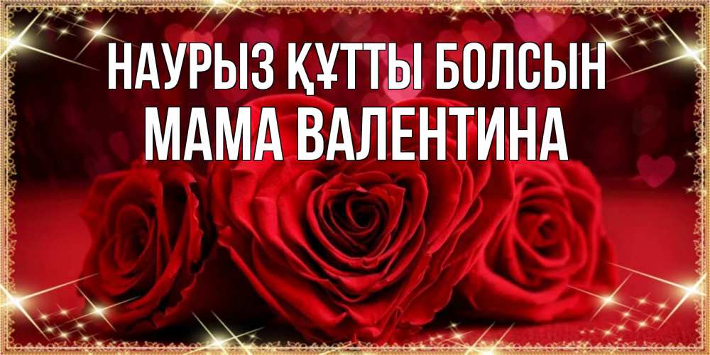 Открытка на каждый день с именем, Мама-Валентина Наурыз құтты болсын три красные розы Прикольная открытка с пожеланием онлайн скачать бесплатно 