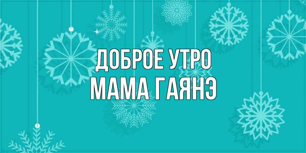 Открытка на каждый день с именем, Мама-Гаянэ Доброе утро открытка со снежинками Прикольная открытка с пожеланием онлайн скачать бесплатно 