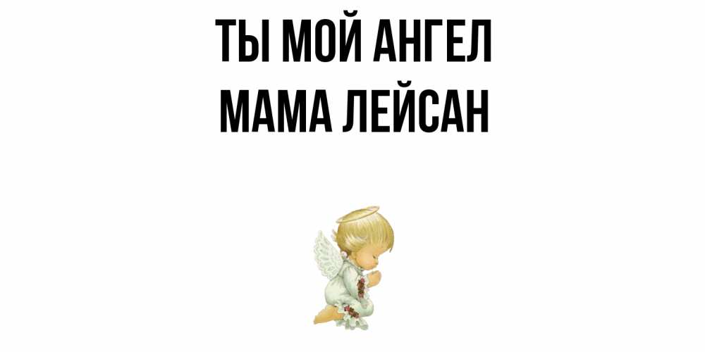 Открытка на каждый день с именем, Мама-Лейсан Ты мой ангел ангел Прикольная открытка с пожеланием онлайн скачать бесплатно 