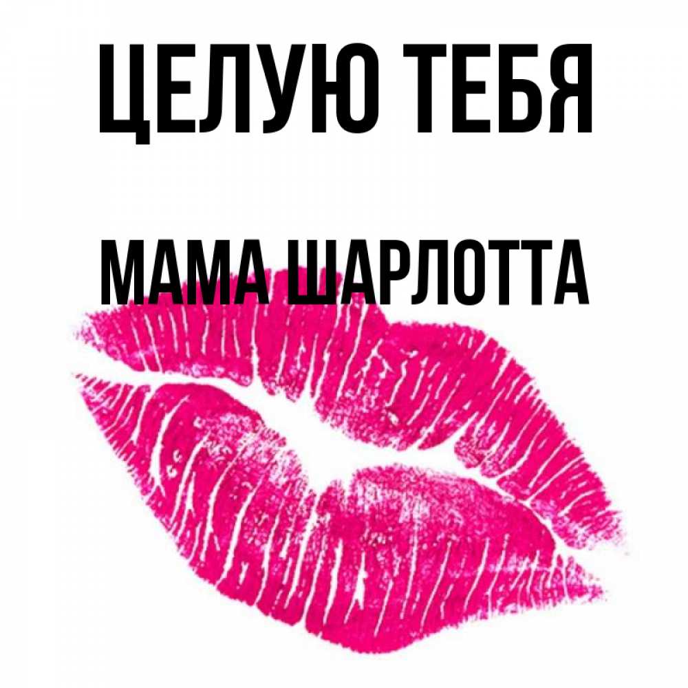 Открытка на каждый день с именем, Мама-Шарлотта Целую тебя след от помады Прикольная открытка с пожеланием онлайн скачать бесплатно 