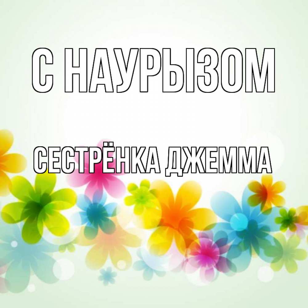 Открытка на каждый день с именем, Сестрёнка-Джемма С наурызом цветы Прикольная открытка с пожеланием онлайн скачать бесплатно 