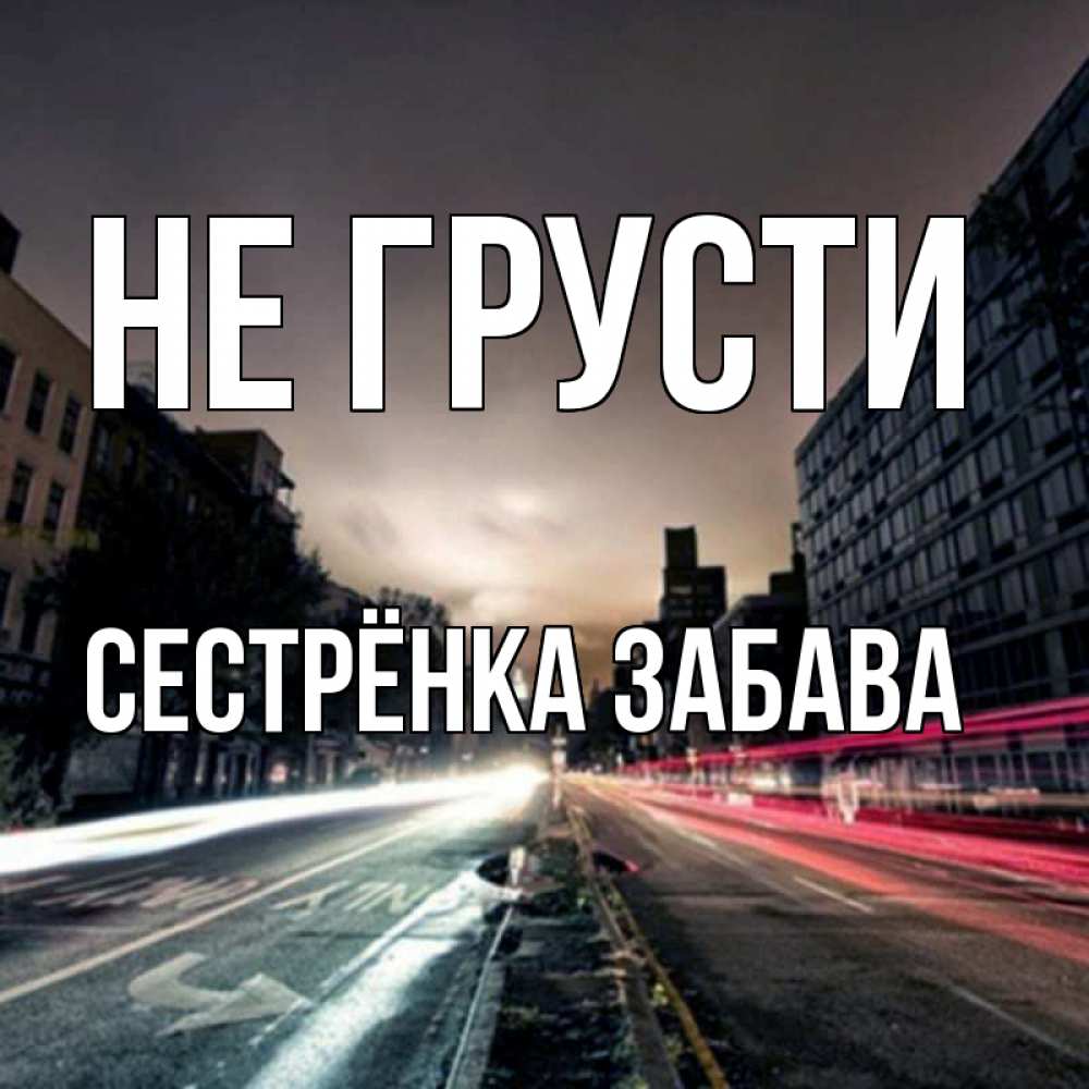 Открытка на каждый день с именем, Сестрёнка-Забава Не грусти съемка ночью Прикольная открытка с пожеланием онлайн скачать бесплатно 