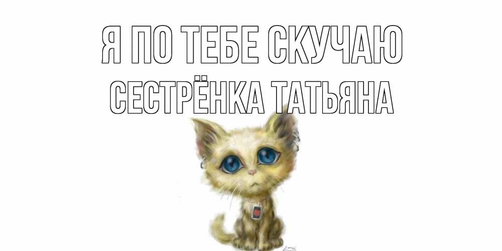 Открытка на каждый день с именем, Сестрёнка-Татьяна Я по тебе скучаю я по тебе скучаю открытки для любимых с именем Прикольная открытка с пожеланием онлайн скачать бесплатно 