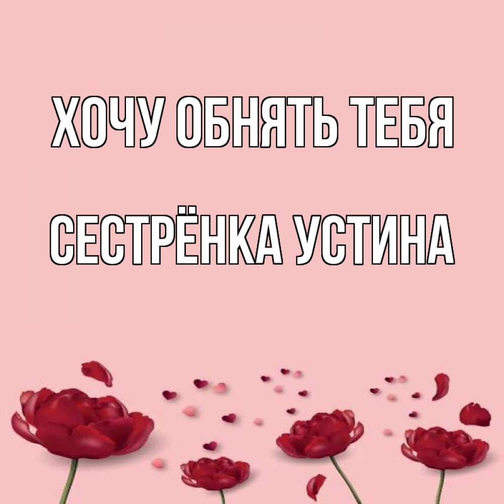Открытка на каждый день с именем, Сестрёнка-Устина Хочу обнять тебя бесплатно Прикольная открытка с пожеланием онлайн скачать бесплатно 