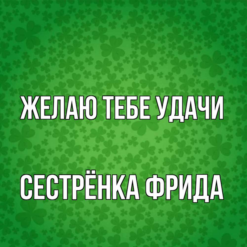 Открытка на каждый день с именем, Сестрёнка-Фрида Желаю тебе удачи много листочков на удачу Прикольная открытка с пожеланием онлайн скачать бесплатно 