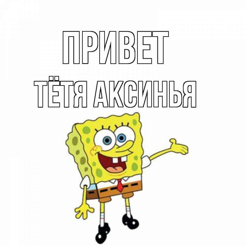 Открытка на каждый день с именем, Тётя-Аксинья Привет спанч Боб на позитиве Прикольная открытка с пожеланием онлайн скачать бесплатно 