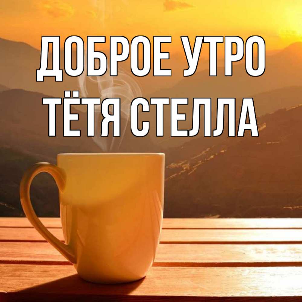 Открытка на каждый день с именем, Тётя-Стелла Доброе утро кофе в горах Прикольная открытка с пожеланием онлайн скачать бесплатно 