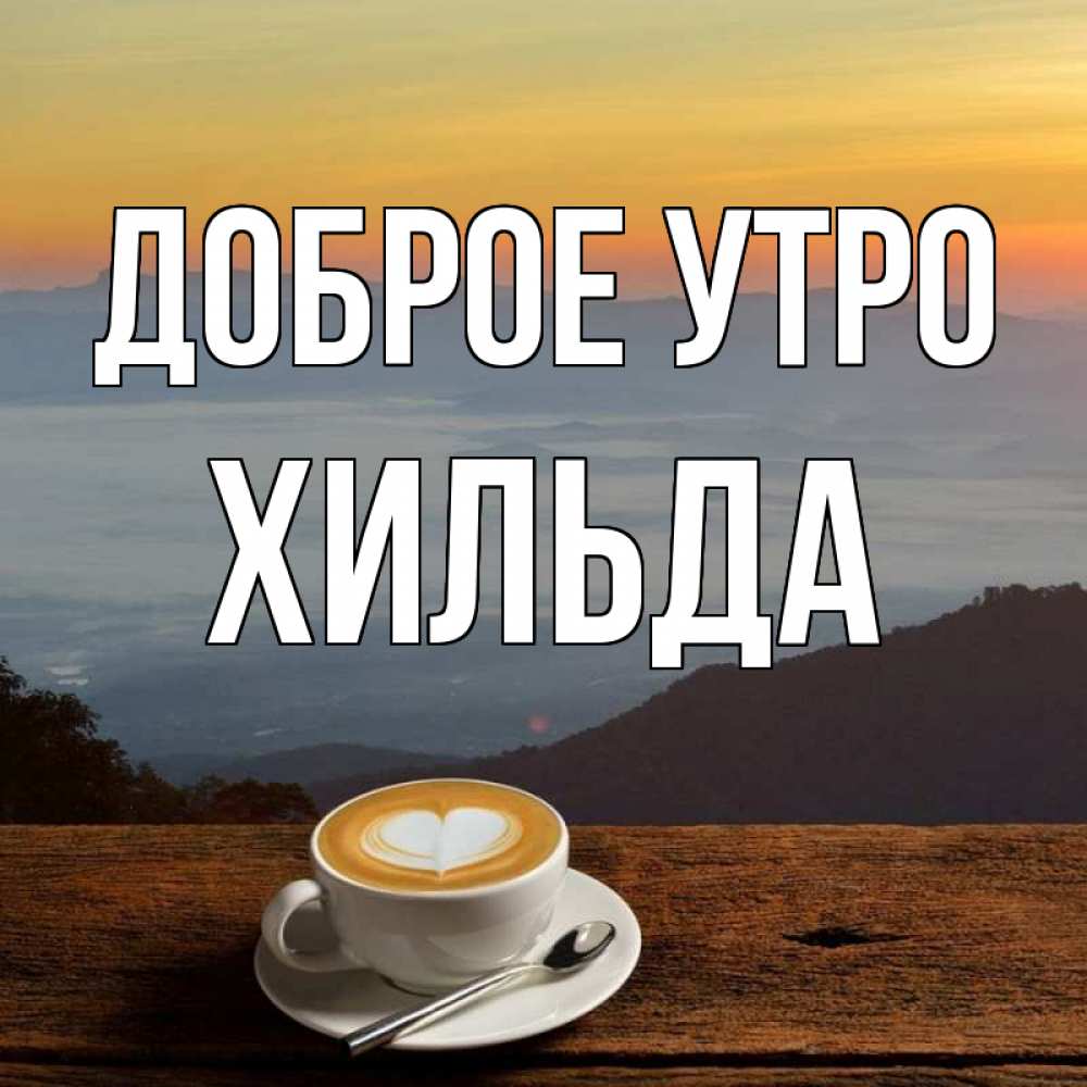 Открытка на каждый день с именем, Хильда Доброе утро кофе на высоте Прикольная открытка с пожеланием онлайн скачать бесплатно 