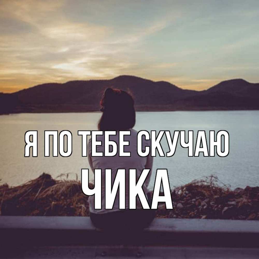 Открытка на каждый день с именем, Чика Я по тебе скучаю я уже соскучилась Прикольная открытка с пожеланием онлайн скачать бесплатно 