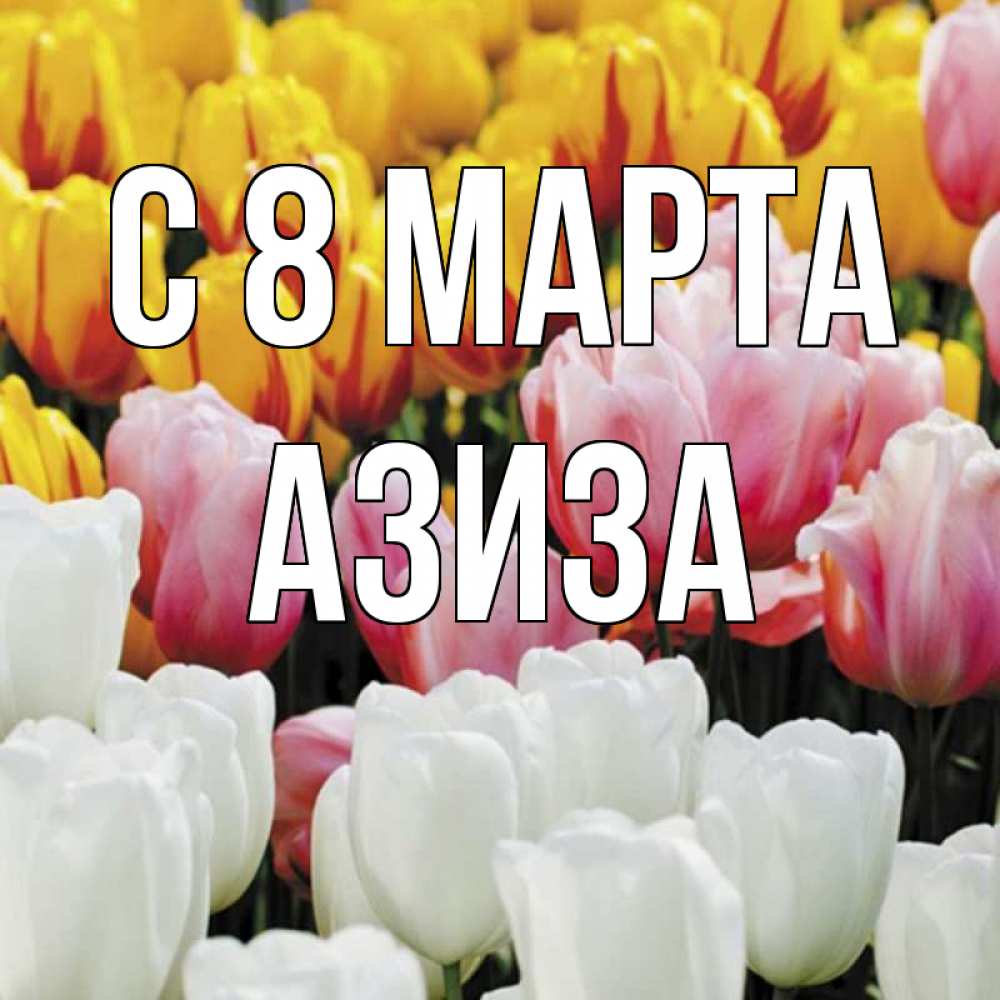 Открытка на каждый день с именем, Азиза С 8 МАРТА разноцветные цветы Прикольная открытка с пожеланием онлайн скачать бесплатно 