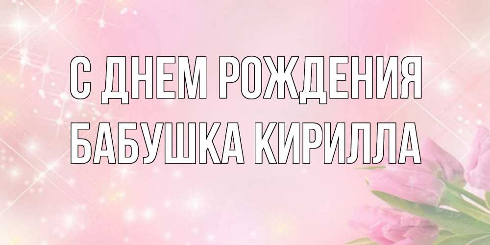 Открытка на каждый день с именем, Бабушка-Кирилла С днем рождения открытки в нежных цветах Прикольная открытка с пожеланием онлайн скачать бесплатно 