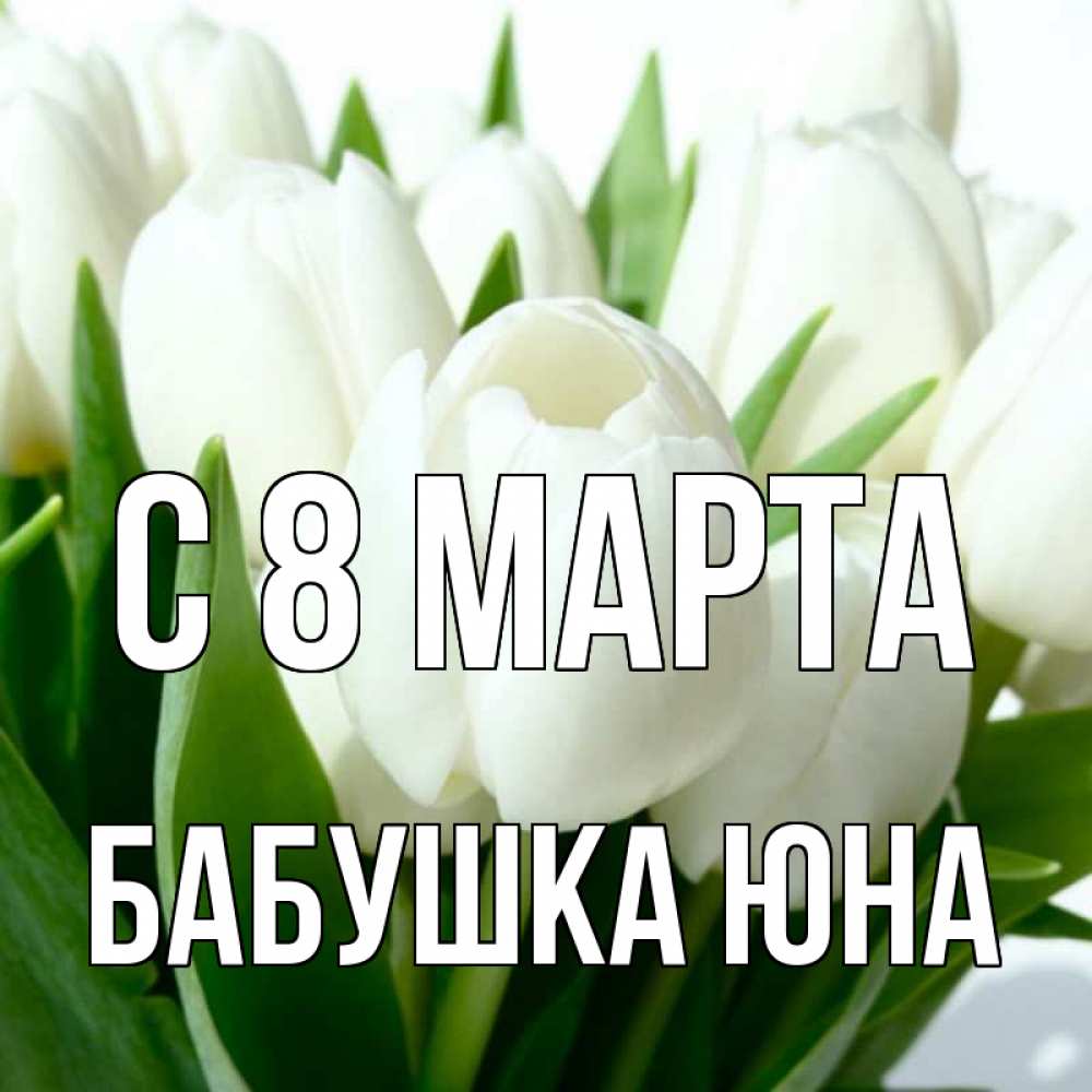 Открытка на каждый день с именем, Бабушка-Юна С 8 марта цветы Прикольная открытка с пожеланием онлайн скачать бесплатно 