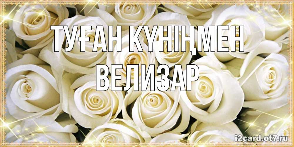 Открытка на каждый день с именем, Велизар Туған күніңмен открытка с белыми розами. большой букет белых роз Прикольная открытка с пожеланием онлайн скачать бесплатно 