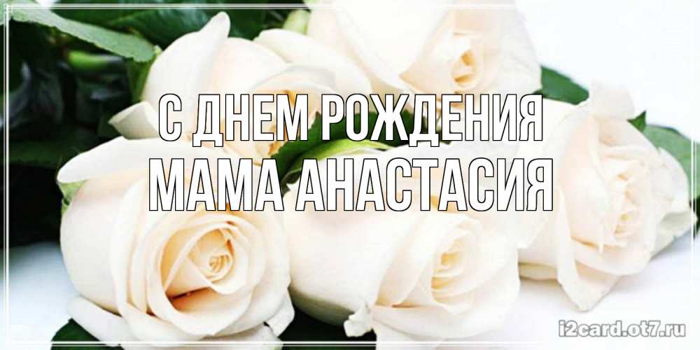 Открытка на каждый день с именем, Мама-Анастасия С днем рождения открытка с красивыми белыми розами для родных Прикольная открытка с пожеланием онлайн скачать бесплатно 