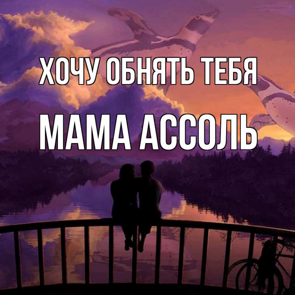 Открытка на каждый день с именем, Мама-Ассоль Хочу обнять тебя парочка сидит на мосте или на набережной Прикольная открытка с пожеланием онлайн скачать бесплатно 