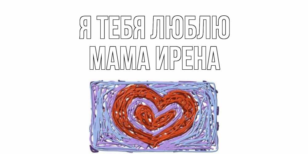 Открытка на каждый день с именем, Мама-Ирена Я тебя люблю сердце Прикольная открытка с пожеланием онлайн скачать бесплатно 