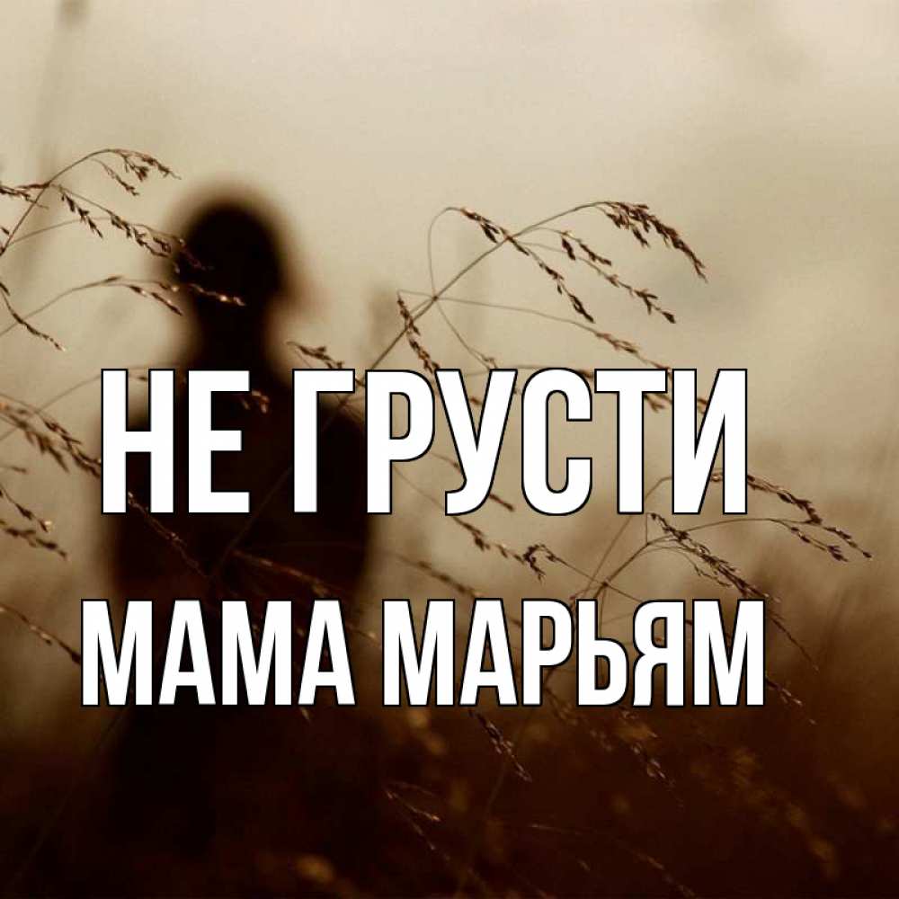 Открытка на каждый день с именем, Мама-Марьям Не грусти грусть Прикольная открытка с пожеланием онлайн скачать бесплатно 
