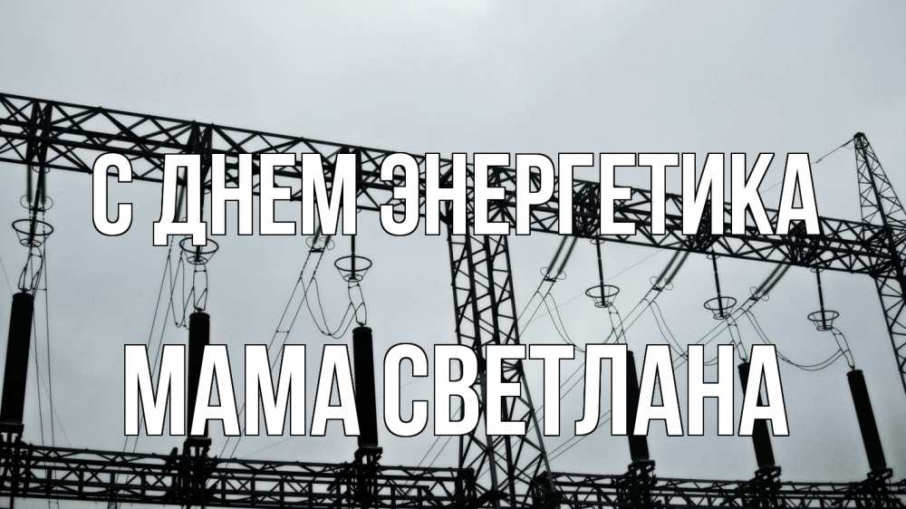 Открытка на каждый день с именем, Мама-Светлана С днем энергетика энергетика Прикольная открытка с пожеланием онлайн скачать бесплатно 