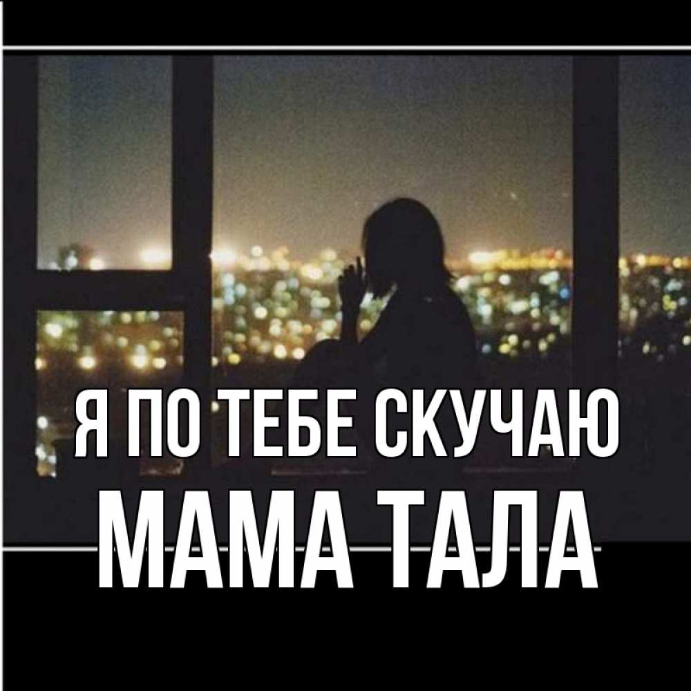 Открытка на каждый день с именем, Мама-Тала Я по тебе скучаю у окна Прикольная открытка с пожеланием онлайн скачать бесплатно 