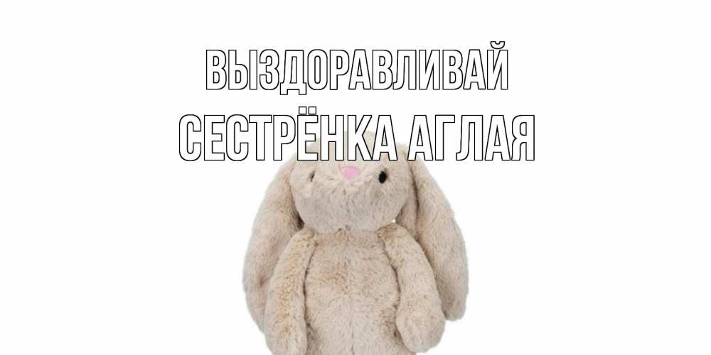 Открытка на каждый день с именем, Сестрёнка-Аглая Выздоравливай не болей Прикольная открытка с пожеланием онлайн скачать бесплатно 