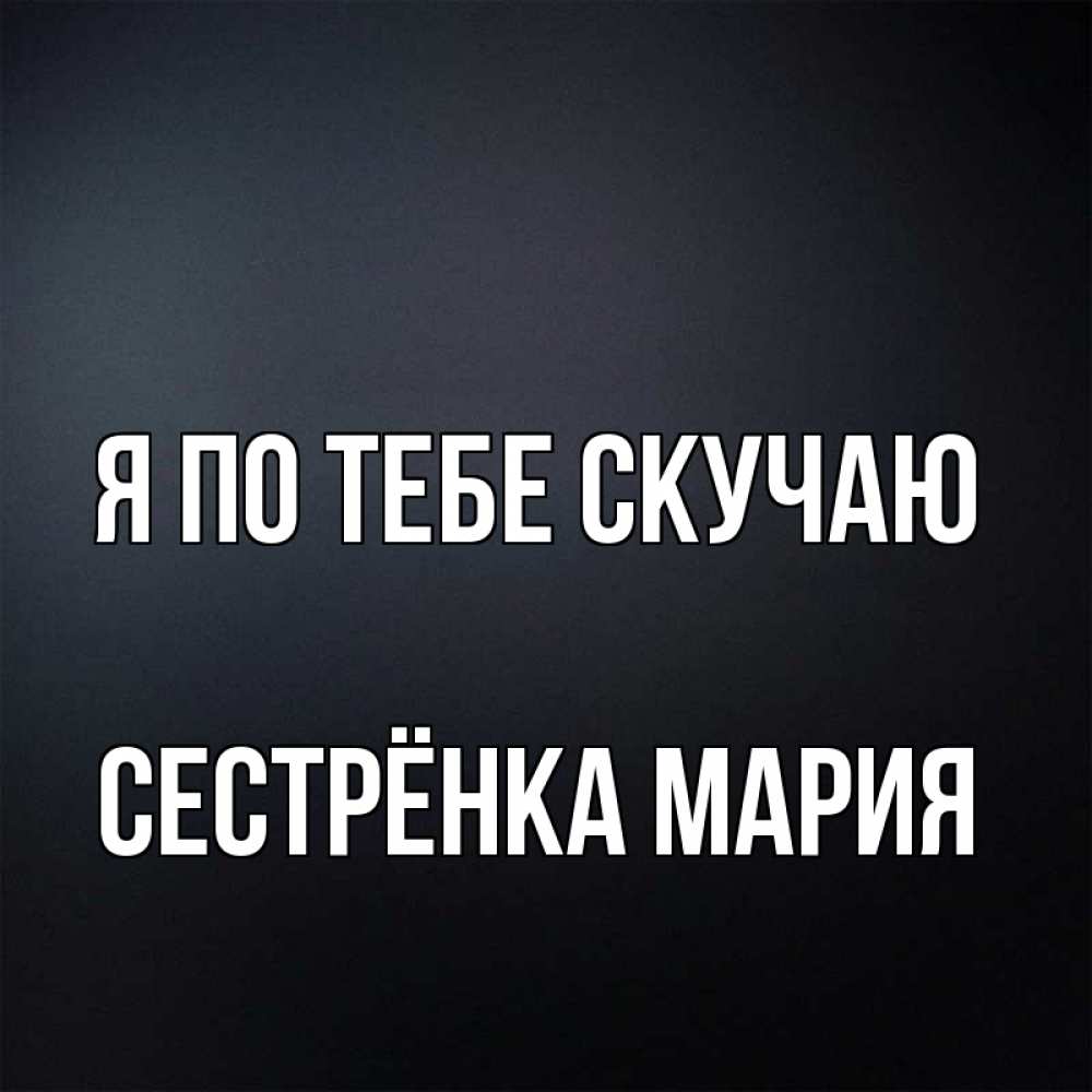 Открытка на каждый день с именем, Сестрёнка-Мария Я по тебе скучаю с подписью Прикольная открытка с пожеланием онлайн скачать бесплатно 