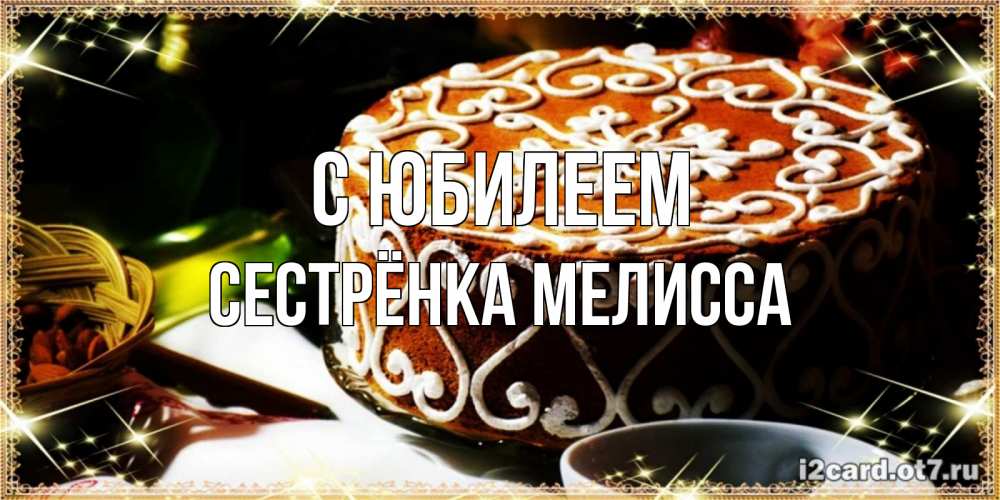 Открытка на каждый день с именем, Сестрёнка-Мелисса С юбилеем открытка с тортом на день рождения Прикольная открытка с пожеланием онлайн скачать бесплатно 