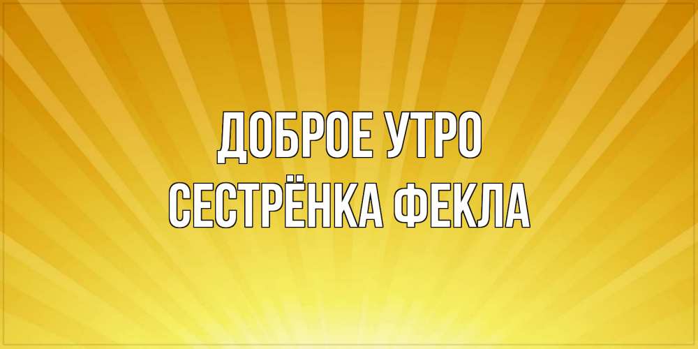 Открытка на каждый день с именем, Сестрёнка-Фекла Доброе утро пожелания доброго утра Прикольная открытка с пожеланием онлайн скачать бесплатно 