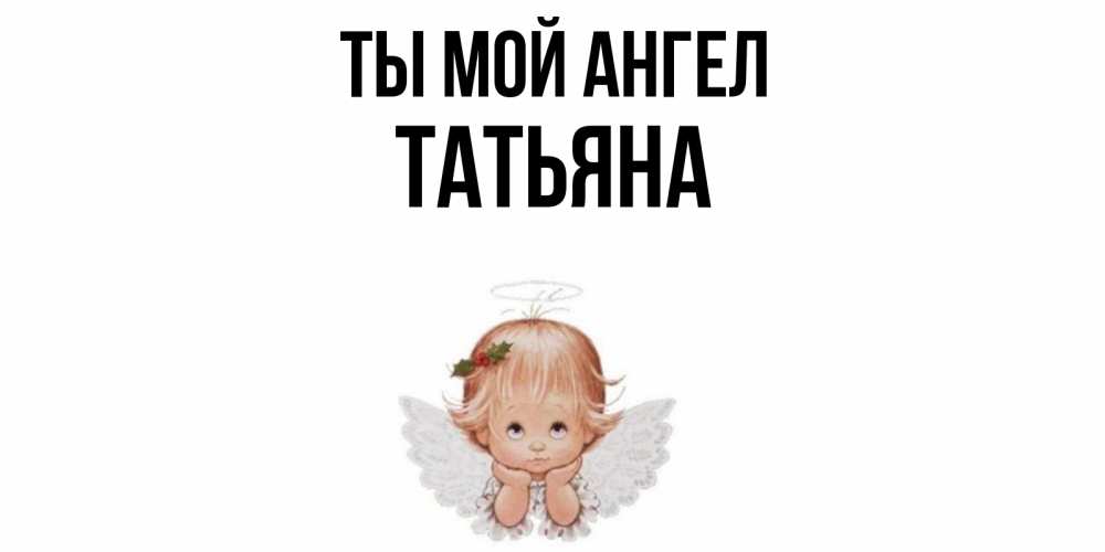 Открытка на каждый день с именем, Татьяна Ты мой ангел ангел Прикольная открытка с пожеланием онлайн скачать бесплатно 