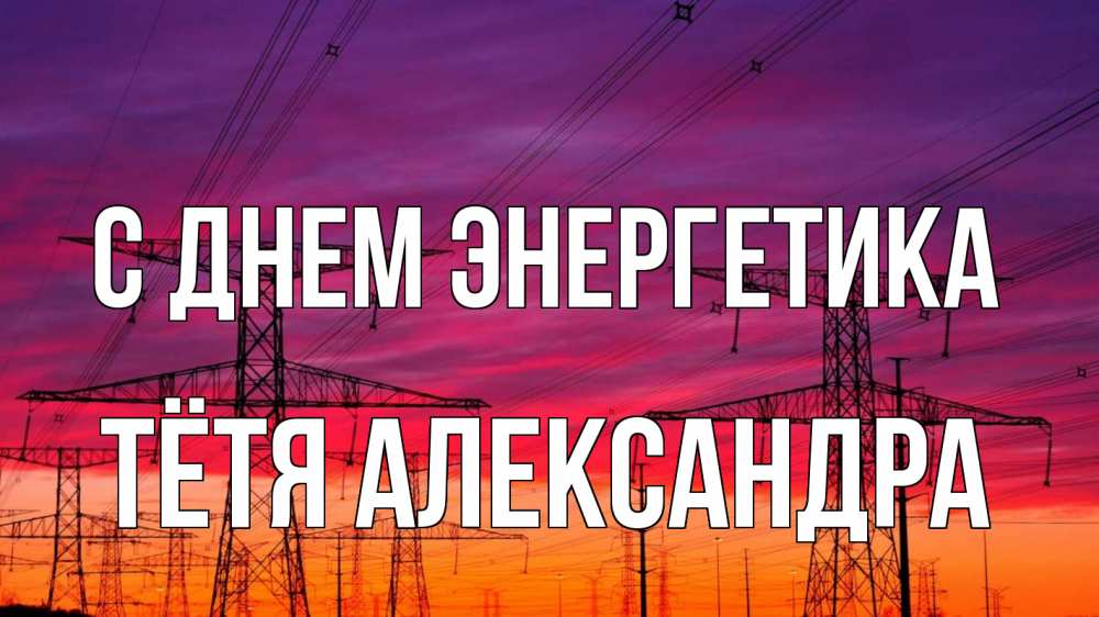 Открытка на каждый день с именем, Тётя-Александра С днем энергетика энергия электричество закат Прикольная открытка с пожеланием онлайн скачать бесплатно 