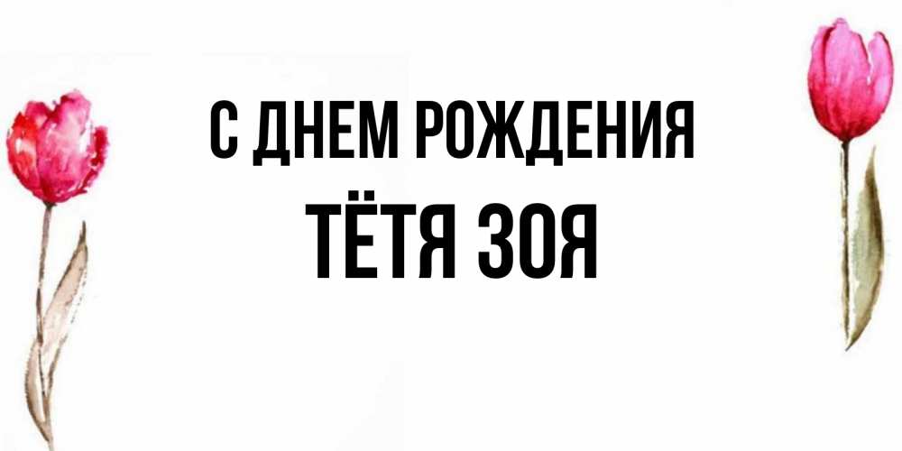 Открытка на каждый день с именем, Тётя-Зоя С днем рождения открытки акварелью с цветами Прикольная открытка с пожеланием онлайн скачать бесплатно 
