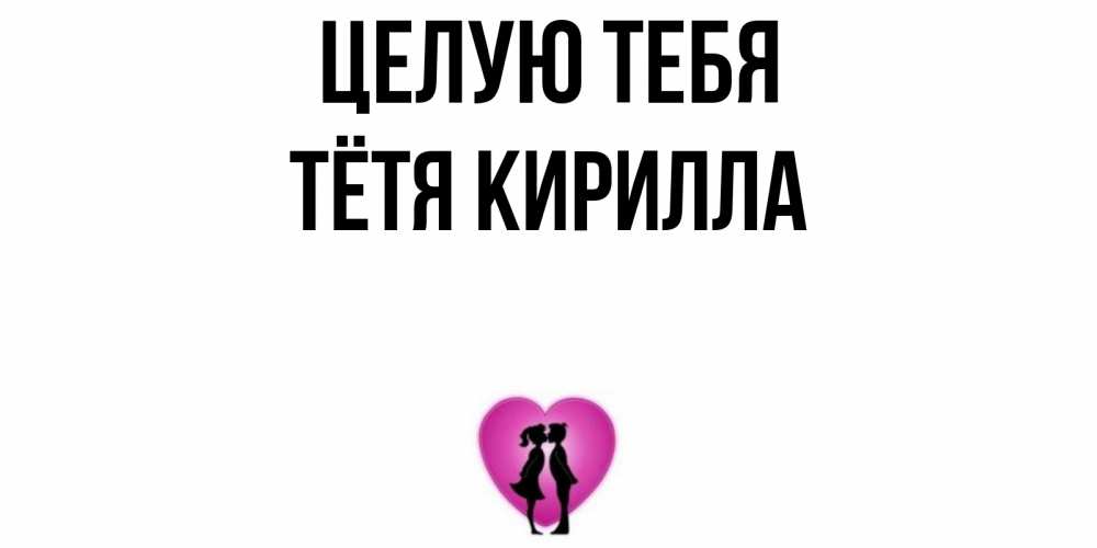 Открытка на каждый день с именем, Тётя-Кирилла Целую тебя поцелуй Прикольная открытка с пожеланием онлайн скачать бесплатно 