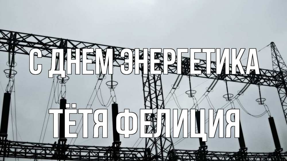 Открытка на каждый день с именем, Тётя-Фелиция С днем энергетика энергетика Прикольная открытка с пожеланием онлайн скачать бесплатно 