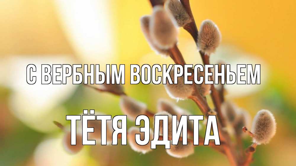 Открытка на каждый день с именем, Тётя-Эдита С вербным воскресеньем верба 1 Прикольная открытка с пожеланием онлайн скачать бесплатно 