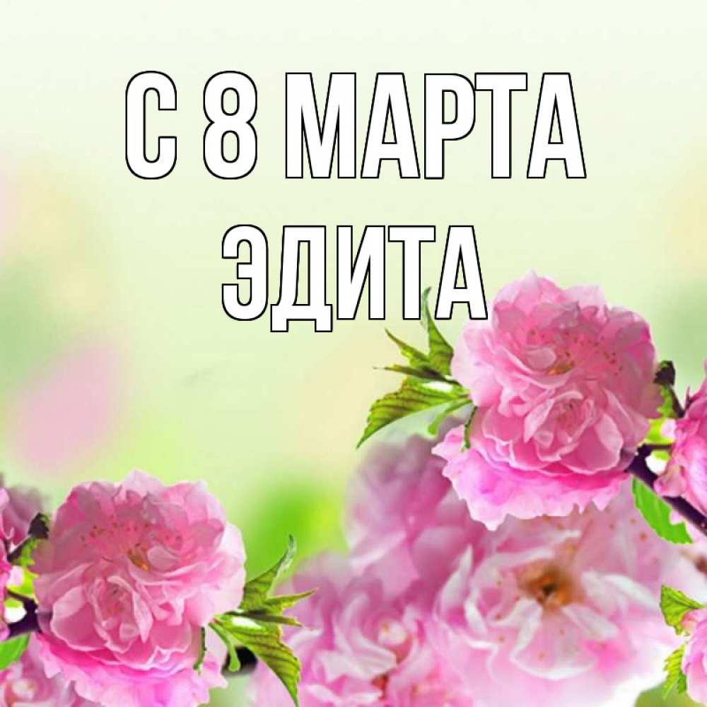 Открытка на каждый день с именем, Эдита С 8 МАРТА цветы Прикольная открытка с пожеланием онлайн скачать бесплатно 