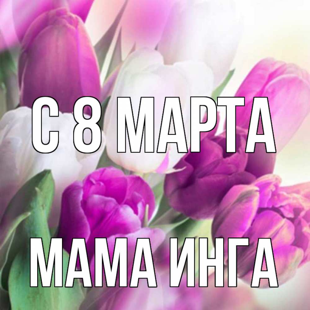 Открытка на каждый день с именем, Мама-Инга С 8 марта весна 1 Прикольная открытка с пожеланием онлайн скачать бесплатно 