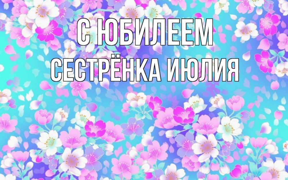 Открытка на каждый день с именем, Сестрёнка-Июлия С юбилеем открытка с заливкой Прикольная открытка с пожеланием онлайн скачать бесплатно 