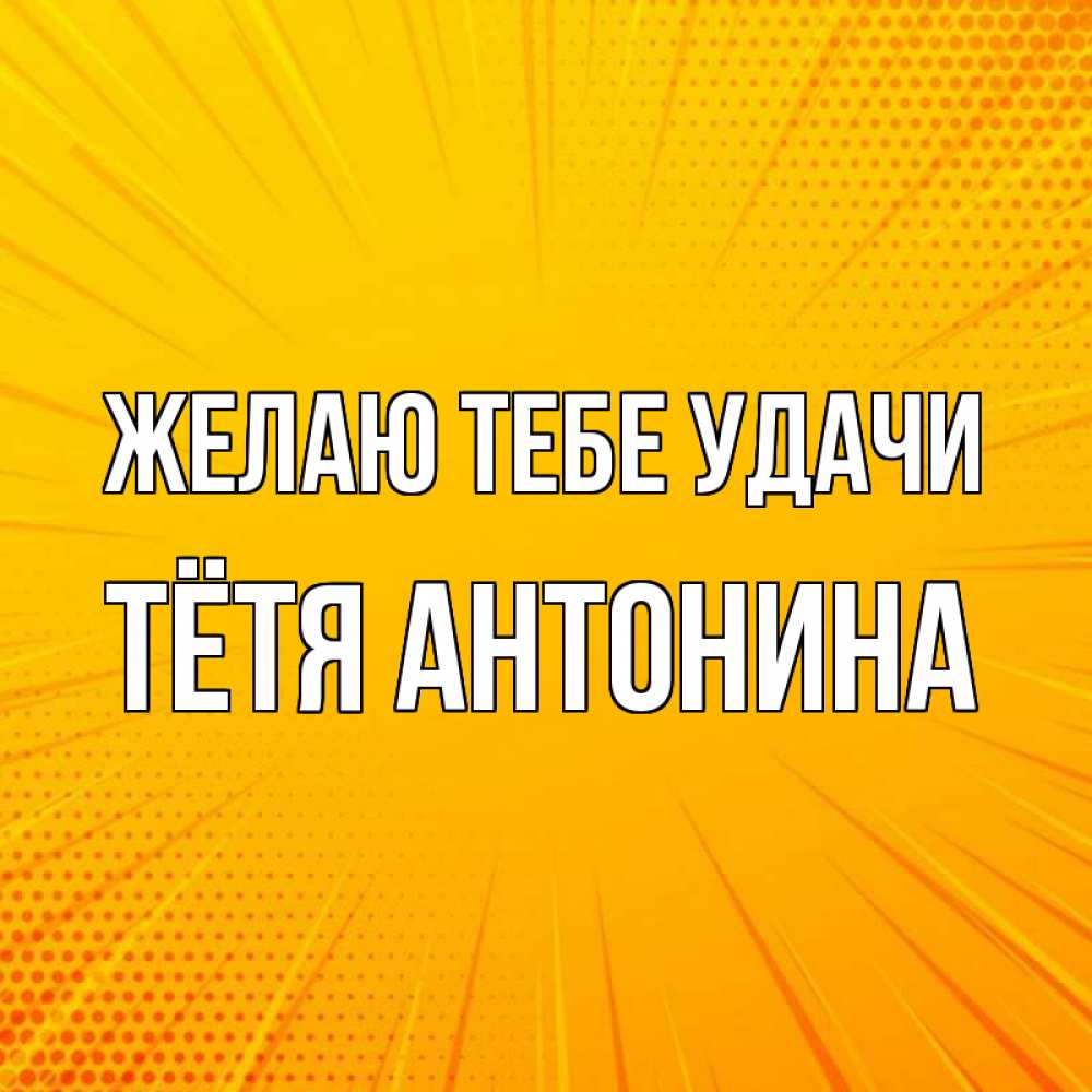 Открытка на каждый день с именем, Тётя-Антонина Желаю тебе удачи фон Прикольная открытка с пожеланием онлайн скачать бесплатно 